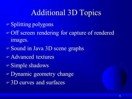 1 Additional 3D Topics  Splitting polygons  Off screen rendering for capture of rendered images.  Sound in Java 3D scene graphs  Advanced textures.