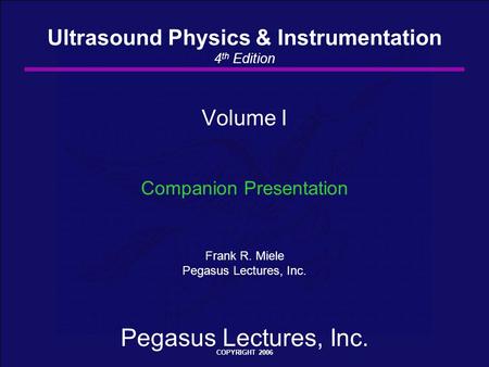 Pegasus Lectures, Inc. COPYRIGHT 2006 Volume I Companion Presentation Frank R. Miele Pegasus Lectures, Inc. Ultrasound Physics & Instrumentation 4 th Edition.