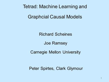 1 Tetrad: Machine Learning and Graphcial Causal Models Richard Scheines Joe Ramsey Carnegie Mellon University Peter Spirtes, Clark Glymour.