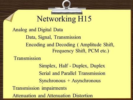 Networking H15 Analog and Digital Data Data, Signal, Transmission Encoding and Decoding ( Amplitude Shift, Frequency Shift, PCM etc.) Transmission Simplex,