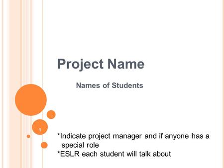 1 Project Name Names of Students *Indicate project manager and if anyone has a special role *ESLR each student will talk about.