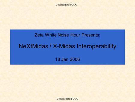 Unclassified/FOUO Zeta White Noise Hour Presents: NeXtMidas / X-Midas Interoperability 18 Jan 2006.