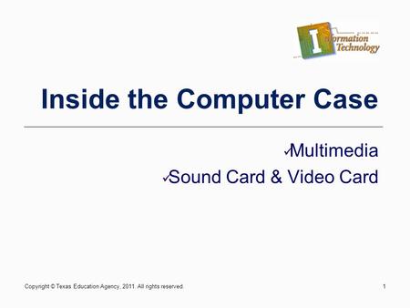 Copyright © Texas Education Agency, 2011. All rights reserved.1 Inside the Computer Case Multimedia Sound Card & Video Card.