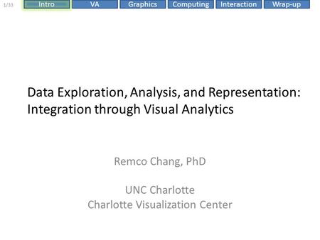 ComputingIntroVAGraphicsInteractionWrap-up 1/33 Data Exploration, Analysis, and Representation: Integration through Visual Analytics Remco Chang, PhD UNC.