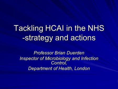 Tackling HCAI in the NHS -strategy and actions Professor Brian Duerden Inspector of Microbiology and Infection Control, Department of Health, London.