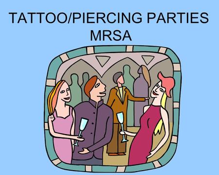 TATTOO/PIERCING PARTIES MRSA. Generally speaking, tattoo and piercing parties are held for these reasons: 1.The patrons are under the legal age to be.