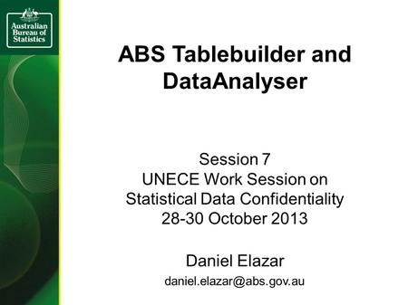 ABS Tablebuilder and DataAnalyser Session 7 UNECE Work Session on Statistical Data Confidentiality 28-30 October 2013 Daniel Elazar