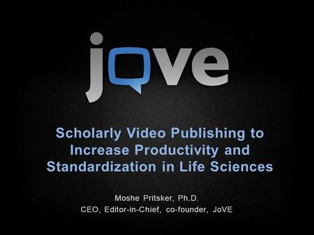 Scholarly Video Publishing to Increase Productivity and Standardization in Life Sciences Moshe Pritsker, Ph.D. CEO, Editor-in-Chief, co-founder, JoVE.