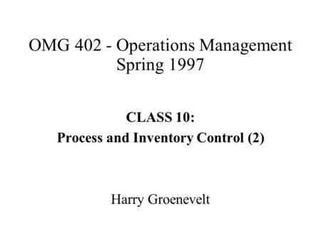 OMG 402 - Operations Management Spring 1997 CLASS 10: Process and Inventory Control (2) Harry Groenevelt.