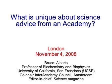 What is unique about science advice from an Academy? London November 4, 2008 Bruce Alberts Professor of Biochemistry and Biophysics University of California,