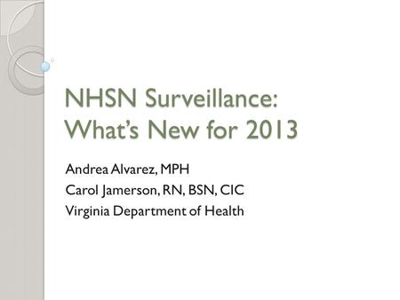 NHSN Surveillance: What’s New for 2013 Andrea Alvarez, MPH Carol Jamerson, RN, BSN, CIC Virginia Department of Health.