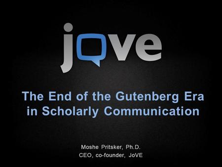 The End of the Gutenberg Era in Scholarly Communication Moshe Pritsker, Ph.D. CEO, co-founder, JoVE.