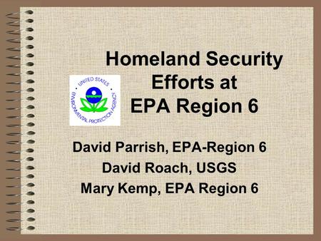 Homeland Security Efforts at EPA Region 6 David Parrish, EPA-Region 6 David Roach, USGS Mary Kemp, EPA Region 6.