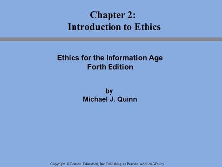 Copyright © Pearson Education, Inc. Publishing as Pearson Addison-Wesley Chapter 2: Introduction to Ethics Ethics for the Information Age Forth Edition.