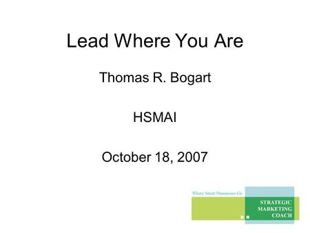 Lead Where You Are Thomas R. Bogart HSMAI October 18, 2007.