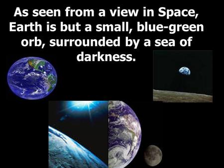 As seen from a view in Space, Earth is but a small, blue-green orb, surrounded by a sea of darkness.