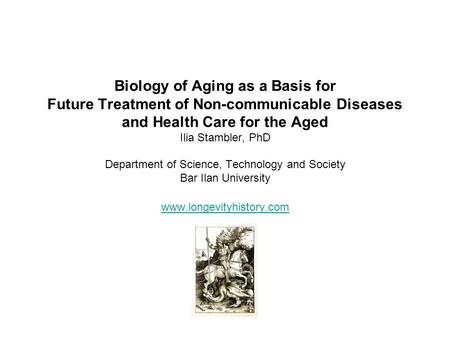 Biology of Aging as a Basis for Future Treatment of Non-communicable Diseases and Health Care for the Aged Ilia Stambler, PhD Department of Science, Technology.