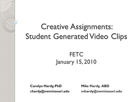 Creative Assignments: Student Generated Video Clips FETC January 15, 2010 Carolyn Hardy, PhD Mike Hardy, ABD