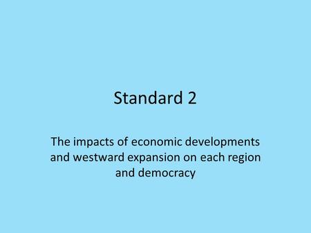 Standard 2 The impacts of economic developments and westward expansion on each region and democracy.