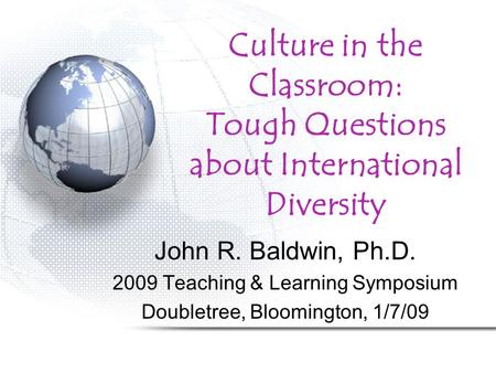 Culture in the Classroom: Tough Questions about International Diversity John R. Baldwin, Ph.D. 2009 Teaching & Learning Symposium Doubletree, Bloomington,