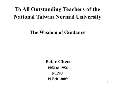 To All Outstanding Teachers of the National Taiwan Normal University The Wisdom of Guidance Peter Chen 1952 to 1956 NTNU 19 Feb. 2009 1.