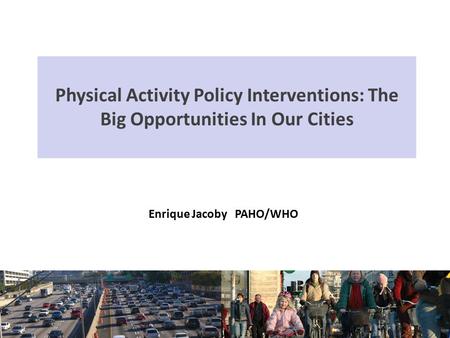 Physical Activity Policy Interventions: The Big Opportunities In Our Cities Enrique Jacoby PAHO/WHO.