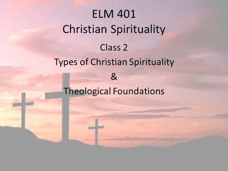 ELM 401 Christian Spirituality Class 2 Types of Christian Spirituality & Theological Foundations.