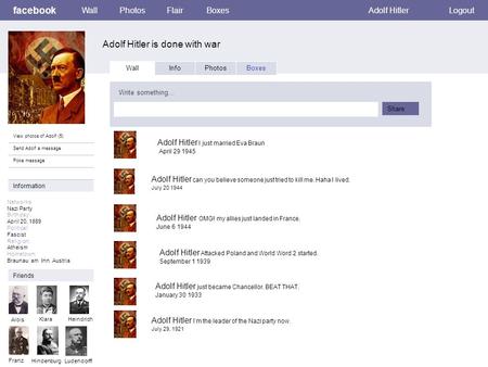 Facebook Adolf Hitler is done with war WallPhotosFlairBoxesAdolf HitlerLogout View photos of Adolf (5) Send Adolf a message Poke message Wall InfoPhotosBoxes.