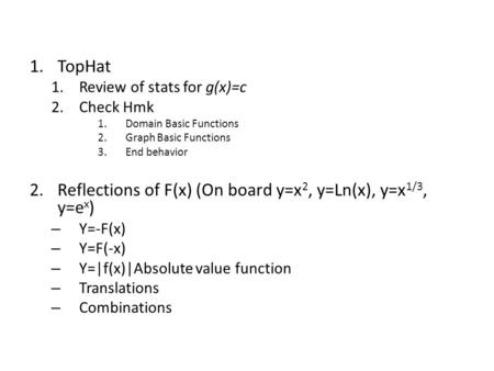 1.TopHat 1.Review of stats for g(x)=c 2.Check Hmk 1.Domain Basic Functions 2.Graph Basic Functions 3.End behavior 2.Reflections of F(x) (On board y=x 2,