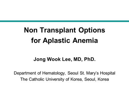 Non Transplant Options for Aplastic Anemia Jong Wook Lee, MD, PhD. Department of Hematology, Seoul St. Mary’s Hospital The Catholic University of Korea,