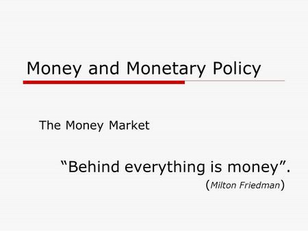 Money and Monetary Policy The Money Market “Behind everything is money”. ( Milton Friedman )