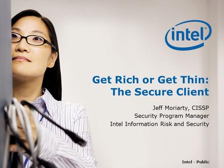 Intel - Public Get Rich or Get Thin: The Secure Client Jeff Moriarty, CISSP Security Program Manager Intel Information Risk and Security.