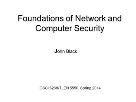 Foundations of Network and Computer Security J J ohn Black CSCI 6268/TLEN 5550, Spring 2014.