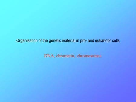 Organisation of the genetic material in pro- and eukariotic cells DNA, chromatin, chromosomes.