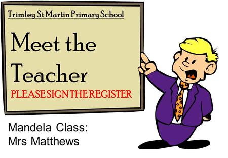 Meet the Teacher Mandela Class: Mrs Matthews PLEASE SIGN THE REGISTER