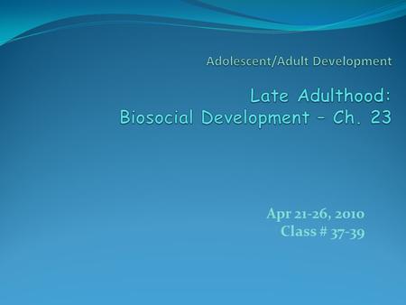 Adolescent/Adult Development Late Adulthood: Biosocial Development – Ch. 23 Apr 21-26, 2010 Class # 37-39.