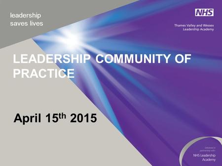 Leadership saves lives April 15 th 2015 LEADERSHIP COMMUNITY OF PRACTICE.