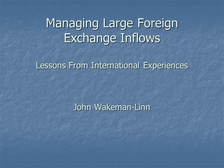 Managing Large Foreign Exchange Inflows Lessons From International Experiences John Wakeman-Linn.