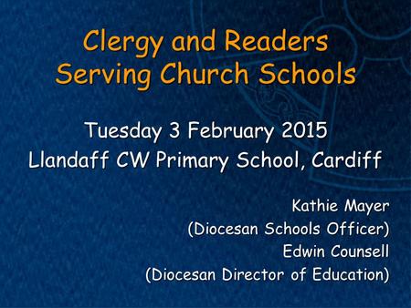 Clergy and Readers Serving Church Schools Tuesday 3 February 2015 Llandaff CW Primary School, Cardiff Kathie Mayer (Diocesan Schools Officer) Edwin Counsell.