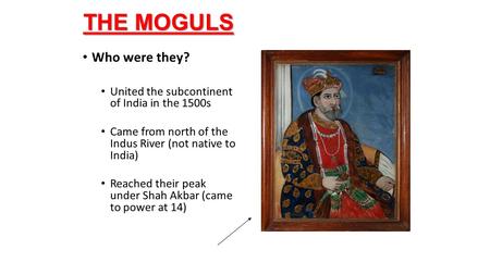 THE MOGULS Who were they? United the subcontinent of India in the 1500s Came from north of the Indus River (not native to India) Reached their peak under.