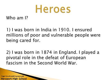 Ysgol Uwchradd Casnewydd Newport High School Who am I? 1) I was born in India in 1910. I ensured millions of poor and vulnerable people were being cared.