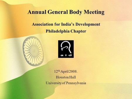 Annual General Body Meeting Association for India’s Development Philadelphia Chapter 12 th April 2008. Houston Hall University of Pennsylvania.