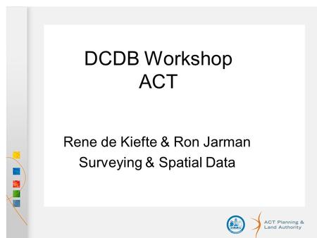 DCDB Workshop ACT Rene de Kiefte & Ron Jarman Surveying & Spatial Data.