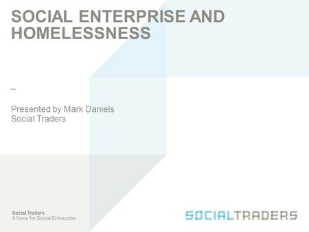 _ SOCIAL ENTERPRISE AND HOMELESSNESS Presented by Mark Daniels Social Traders.