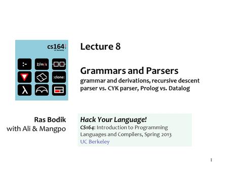 1 Lecture 8 Grammars and Parsers grammar and derivations, recursive descent parser vs. CYK parser, Prolog vs. Datalog Ras Bodik with Ali & Mangpo Hack.