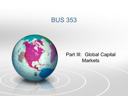 BUS 353 Part III: Global Capital Markets. A. Two Broad Categories: Developed and Emerging 1.Mature (Developed) Markets – Highly regulated, with efficient.