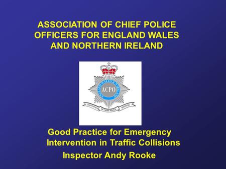 ASSOCIATION OF CHIEF POLICE OFFICERS FOR ENGLAND WALES AND NORTHERN IRELAND Good Practice for Emergency Intervention in Traffic Collisions Inspector Andy.