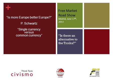 + Free Market Road Show Madrid, June 17 th, 2013 “Is more Europe better Europe?” P. Schwartz “Single currency versus common currency” “Is there an alternative.