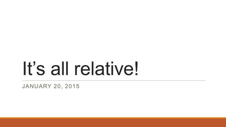 It’s all relative! JANUARY 20, 2015. Overview of Today 1) Feedback about posts/Readings for this week 2) Some discussion of your thoughts and comments.