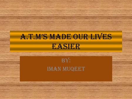 A.T.M’S MADE OUR LIVES EASIER BY: IMAN MUQEET. What is an a.t.m machine ATMs are known by various other names including ATM machine, automated banking.